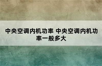 中央空调内机功率 中央空调内机功率一般多大